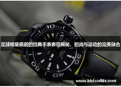 足球明星佩戴的经典手表表带揭秘，时尚与运动的完美融合