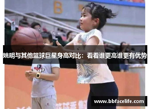 姚明与其他篮球巨星身高对比：看看谁更高谁更有优势
