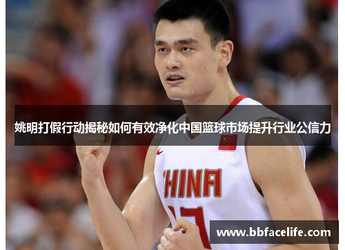 姚明打假行动揭秘如何有效净化中国篮球市场提升行业公信力