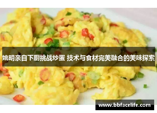 姚明亲自下厨挑战炒蛋 技术与食材完美融合的美味探索
