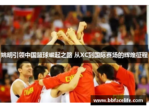 姚明引领中国篮球崛起之路 从XC到国际赛场的辉煌征程