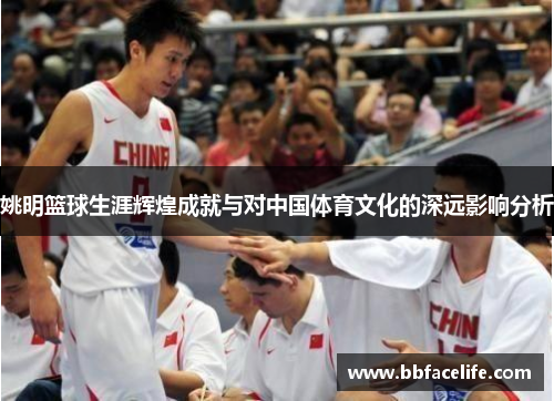 姚明篮球生涯辉煌成就与对中国体育文化的深远影响分析