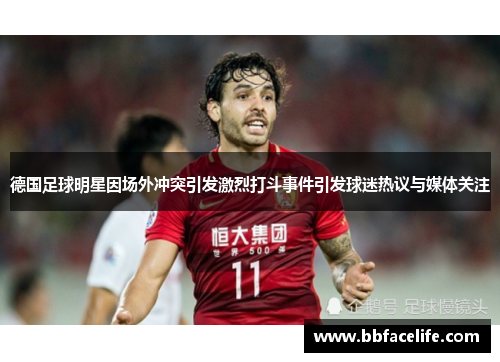 德国足球明星因场外冲突引发激烈打斗事件引发球迷热议与媒体关注