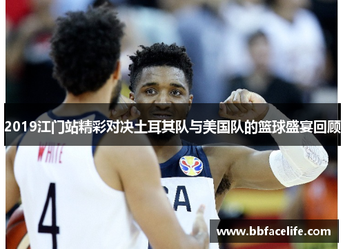 2019江门站精彩对决土耳其队与美国队的篮球盛宴回顾