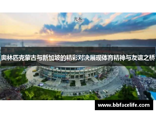 奥林匹克蒙古与新加坡的精彩对决展现体育精神与友谊之桥